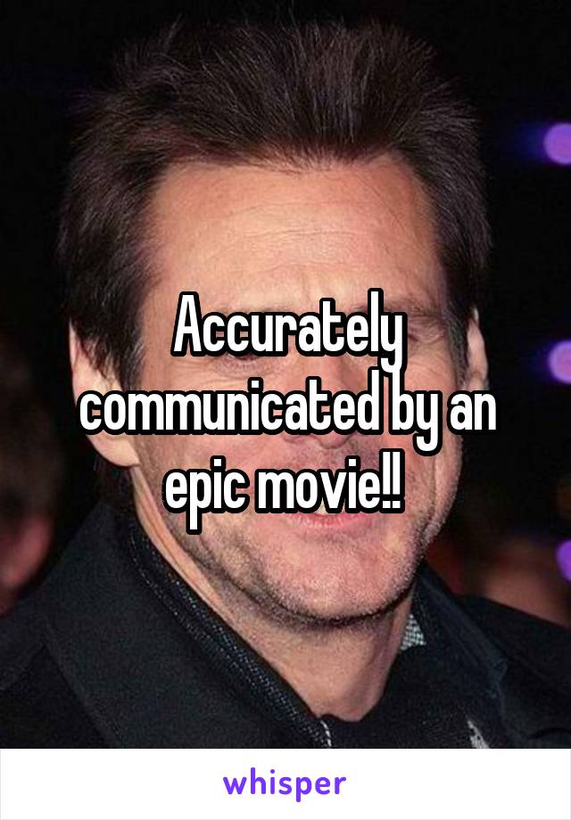 Accurately communicated by an epic movie!! 