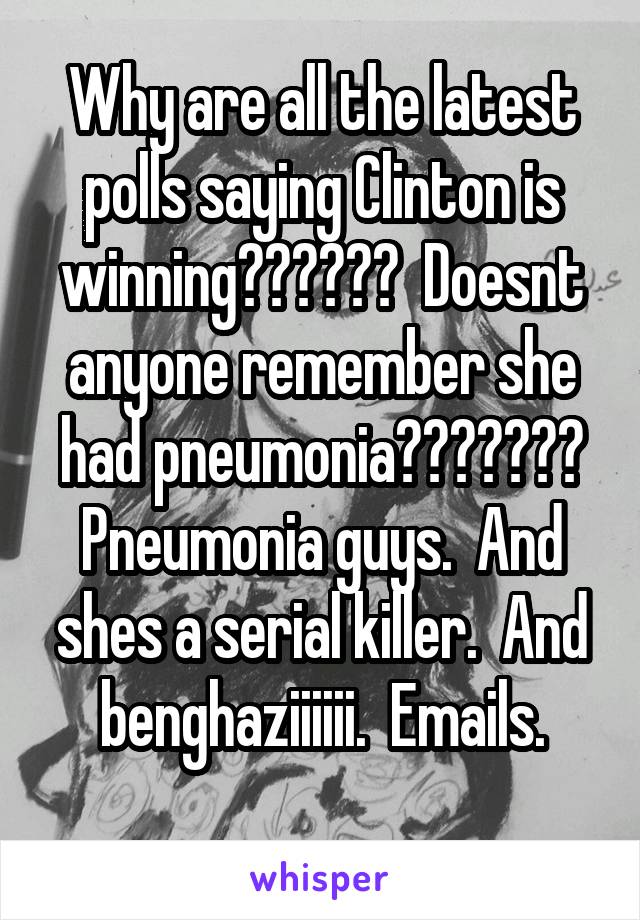 Why are all the latest polls saying Clinton is winning??????  Doesnt anyone remember she had pneumonia??????? Pneumonia guys.  And shes a serial killer.  And benghaziiiiii.  Emails.
