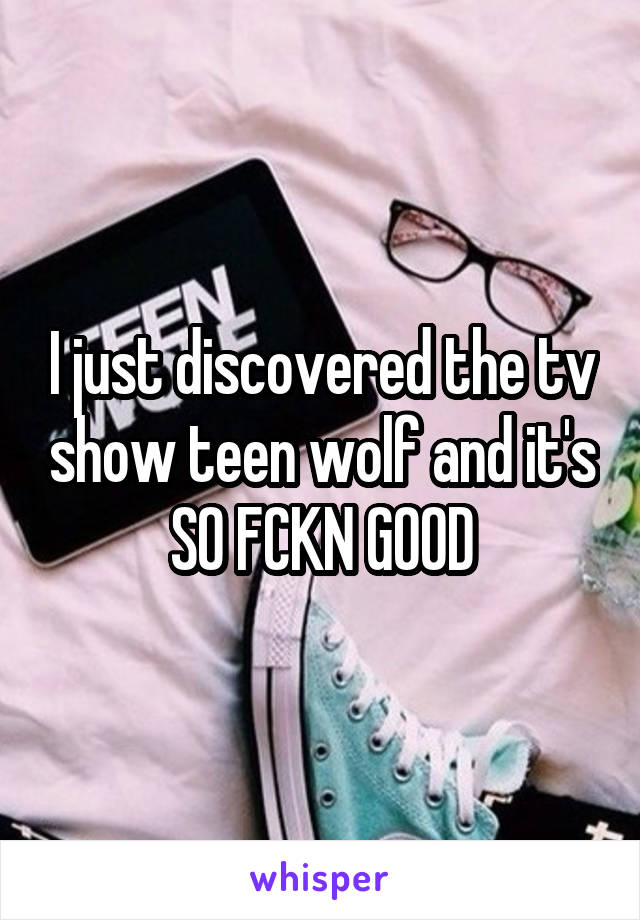 I just discovered the tv show teen wolf and it's SO FCKN GOOD