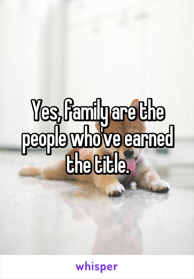 Yes, family are the people who've earned the title.