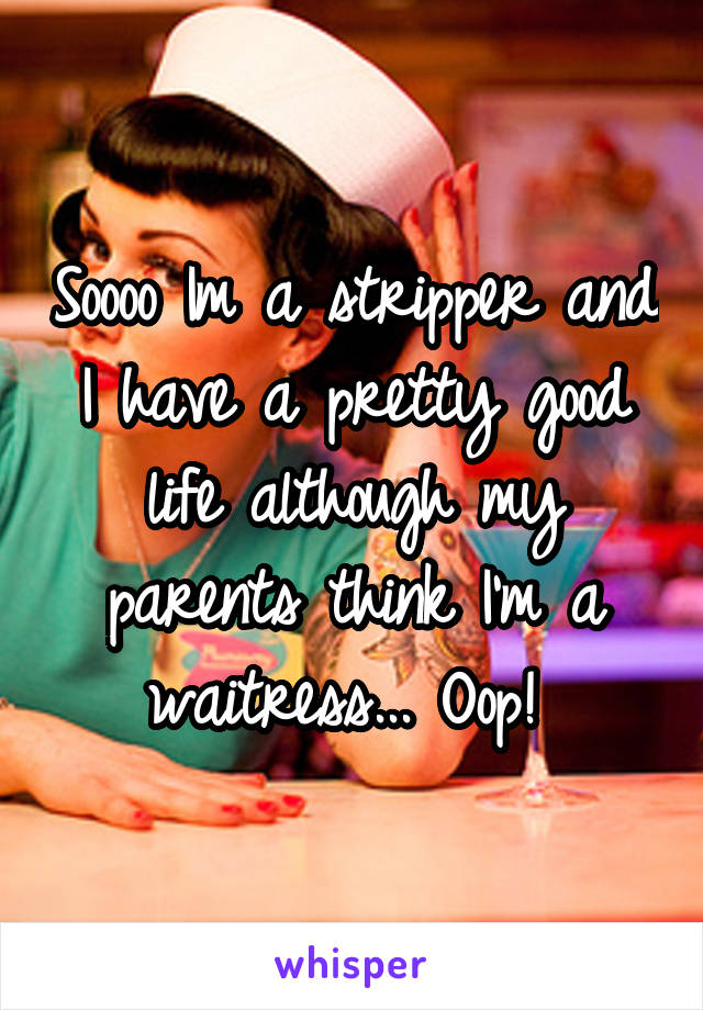 Soooo Im a stripper and I have a pretty good life although my parents think I'm a waitress... Oop! 