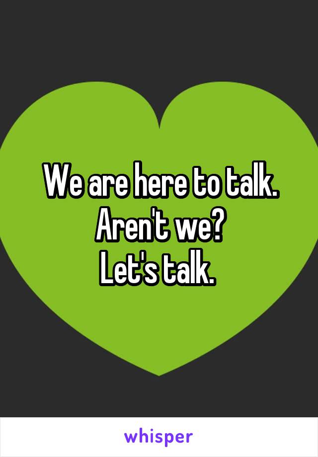 We are here to talk. Aren't we?
Let's talk. 