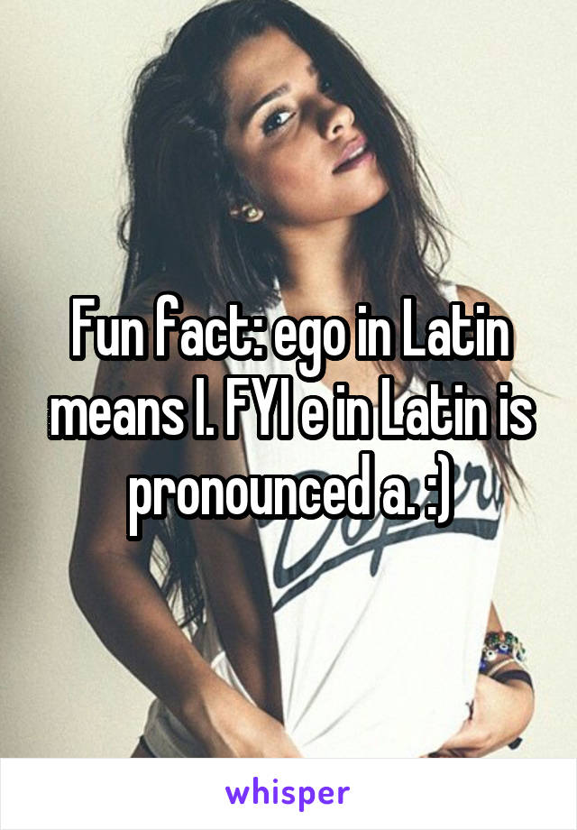 Fun fact: ego in Latin means I. FYI e in Latin is pronounced a. :)