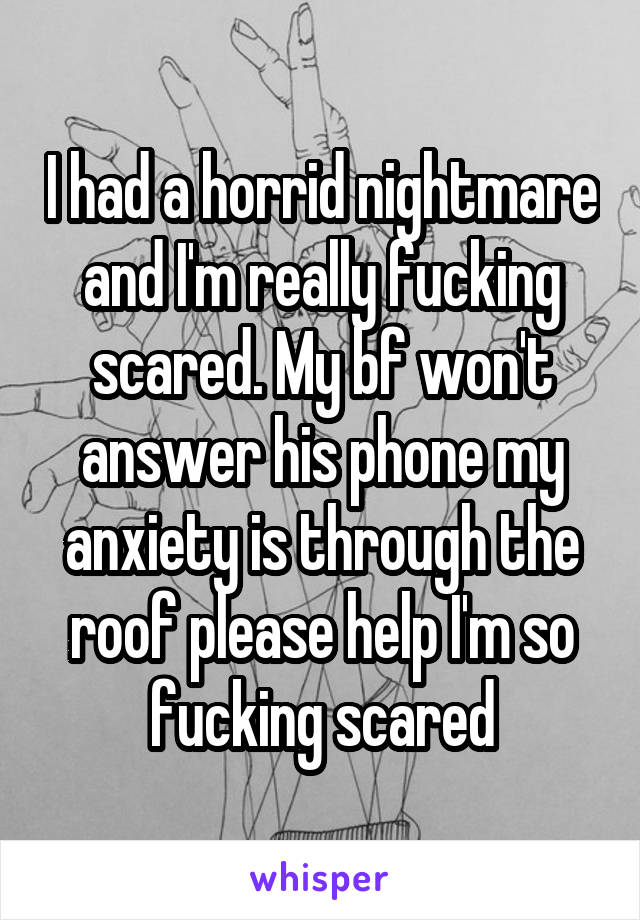 I had a horrid nightmare and I'm really fucking scared. My bf won't answer his phone my anxiety is through the roof please help I'm so fucking scared