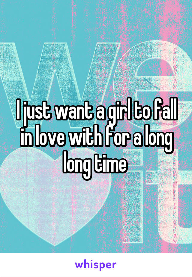 I just want a girl to fall in love with for a long long time 