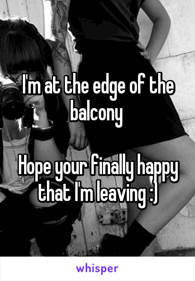 I'm at the edge of the balcony 

Hope your finally happy that I'm leaving :)