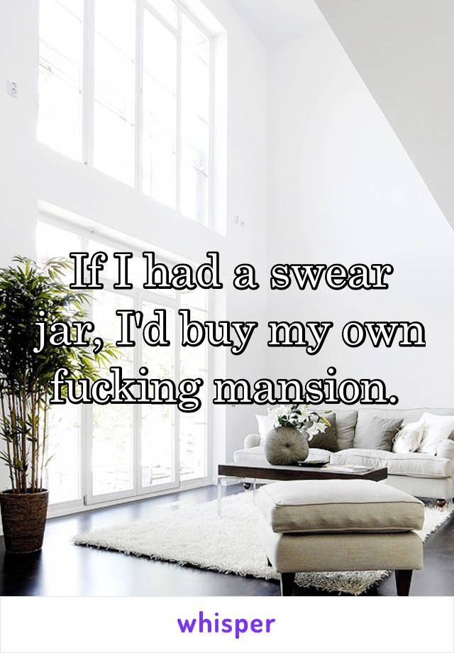 If I had a swear jar, I'd buy my own fucking mansion. 