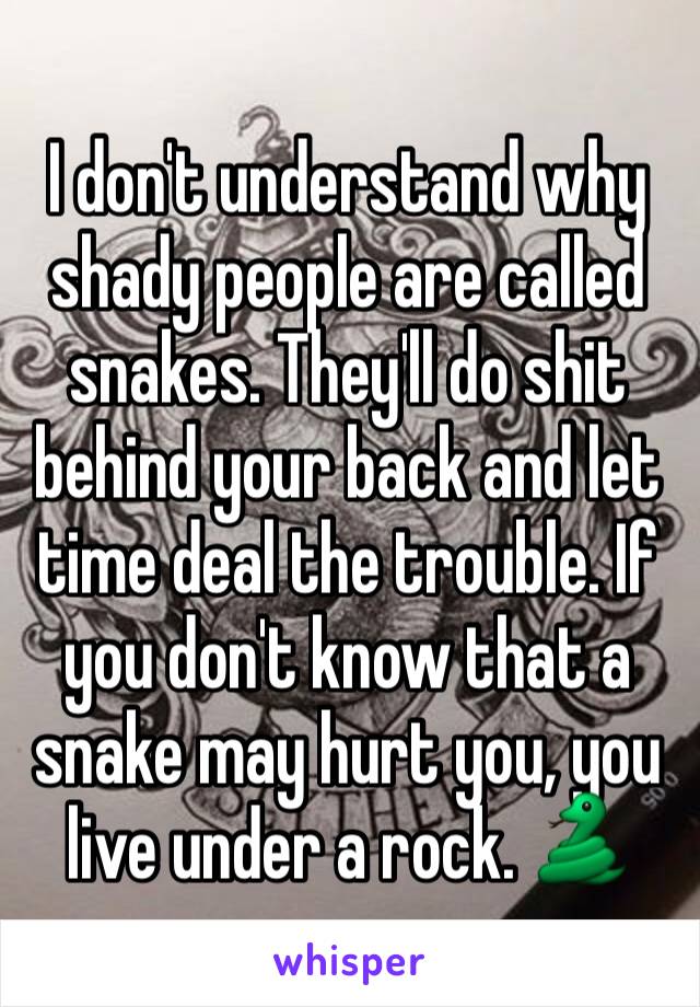 I don't understand why shady people are called snakes. They'll do shit behind your back and let time deal the trouble. If you don't know that a snake may hurt you, you live under a rock. 🐍 