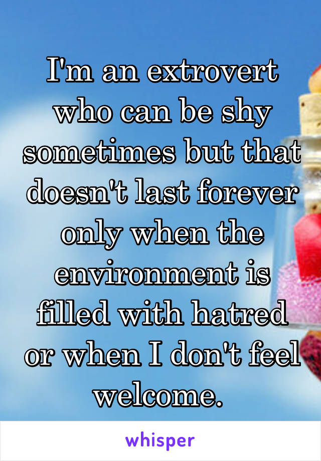 I'm an extrovert who can be shy sometimes but that doesn't last forever only when the environment is filled with hatred or when I don't feel welcome. 