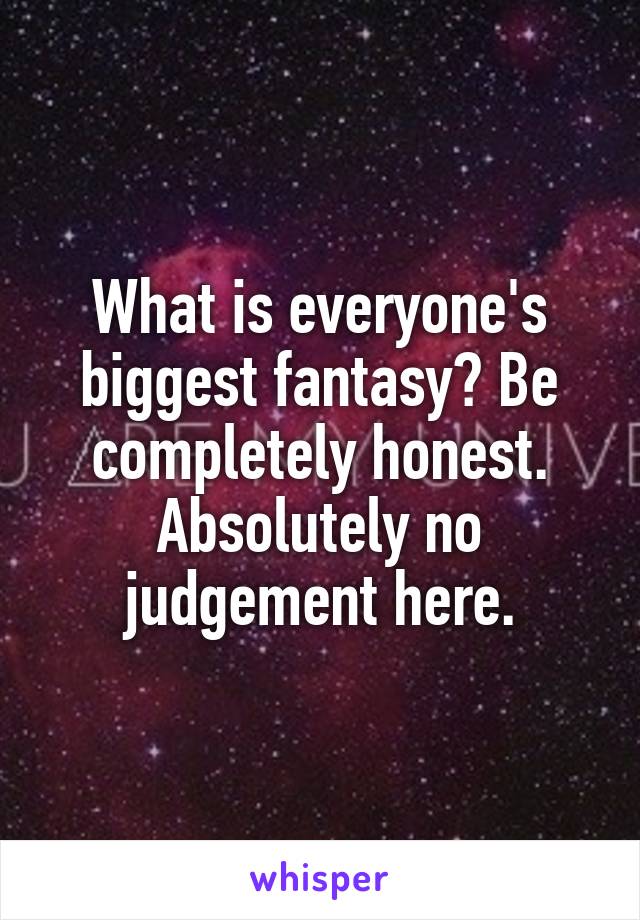 What is everyone's biggest fantasy? Be completely honest. Absolutely no judgement here.