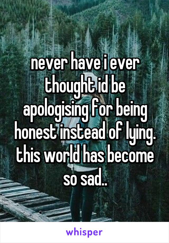 never have i ever thought id be apologising for being honest instead of lying.
this world has become so sad..