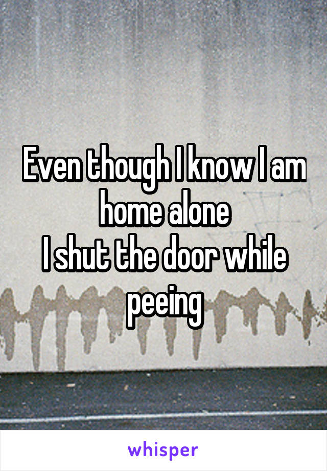 Even though I know I am home alone
I shut the door while peeing