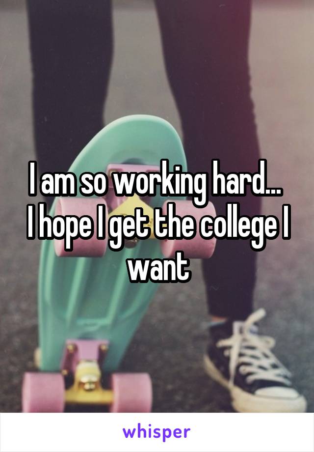 I am so working hard... 
I hope I get the college I want