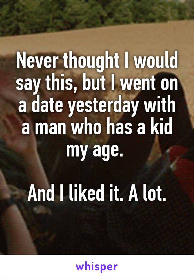 Never thought I would say this, but I went on a date yesterday with a man who has a kid my age. 

And I liked it. A lot.
