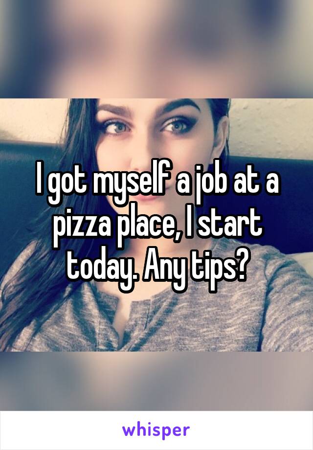 I got myself a job at a pizza place, I start today. Any tips?