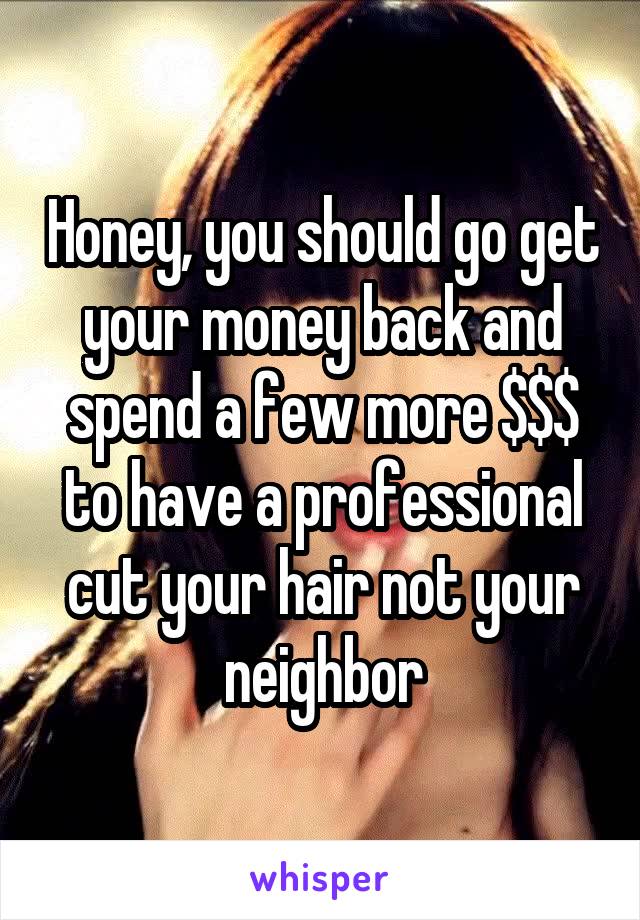 Honey, you should go get your money back and spend a few more $$$ to have a professional cut your hair not your neighbor