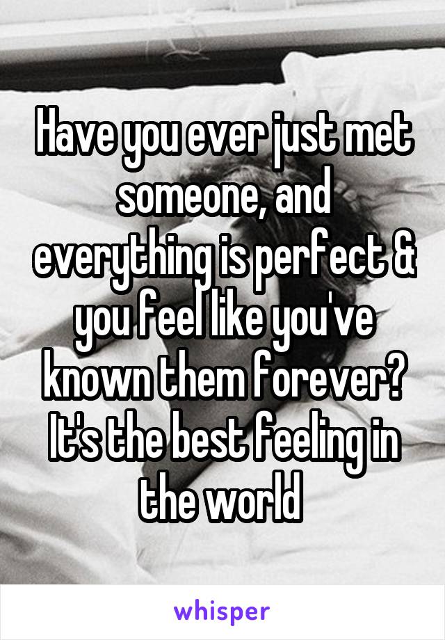 Have you ever just met someone, and everything is perfect & you feel like you've known them forever? It's the best feeling in the world 