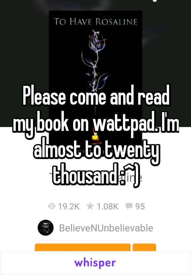 Please come and read my book on wattpad. I'm almost to twenty thousand :^)