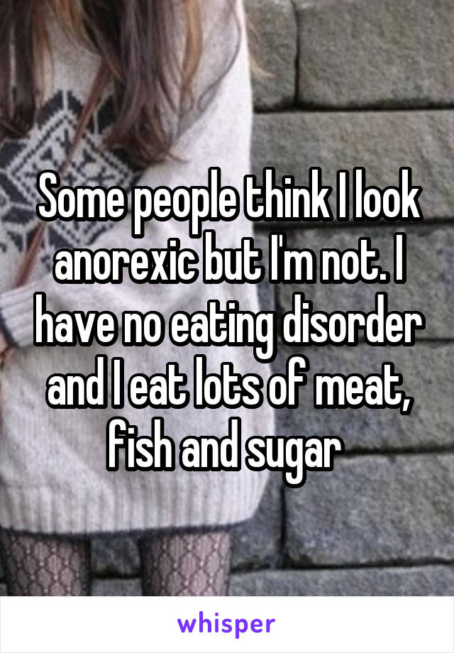 Some people think I look anorexic but I'm not. I have no eating disorder and I eat lots of meat, fish and sugar 