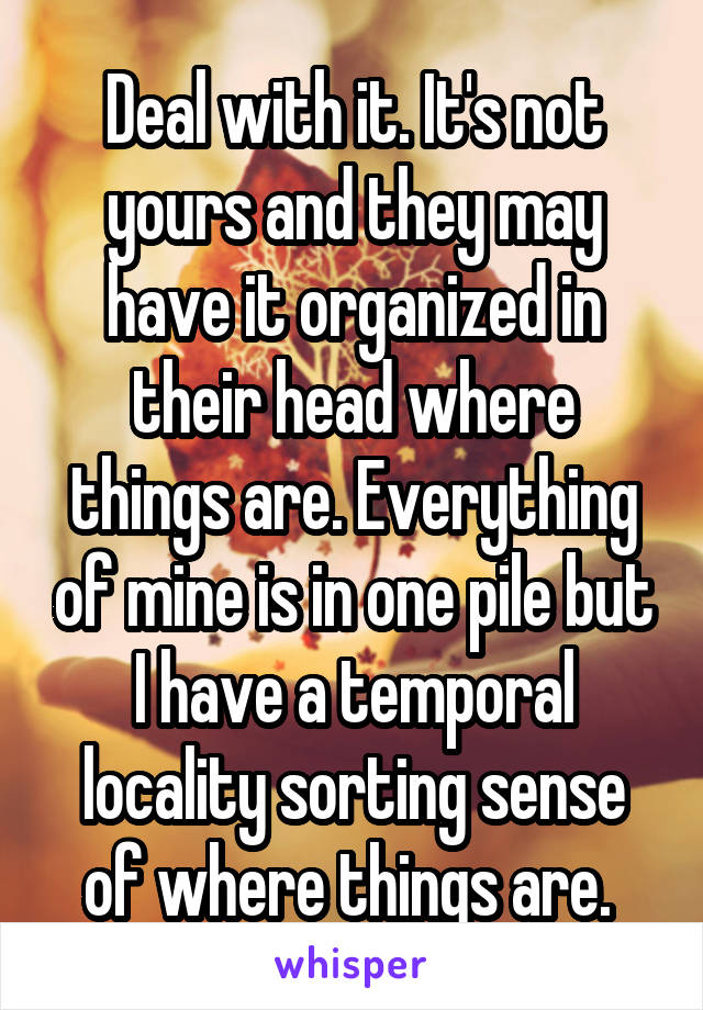 Deal with it. It's not yours and they may have it organized in their head where things are. Everything of mine is in one pile but I have a temporal locality sorting sense of where things are. 