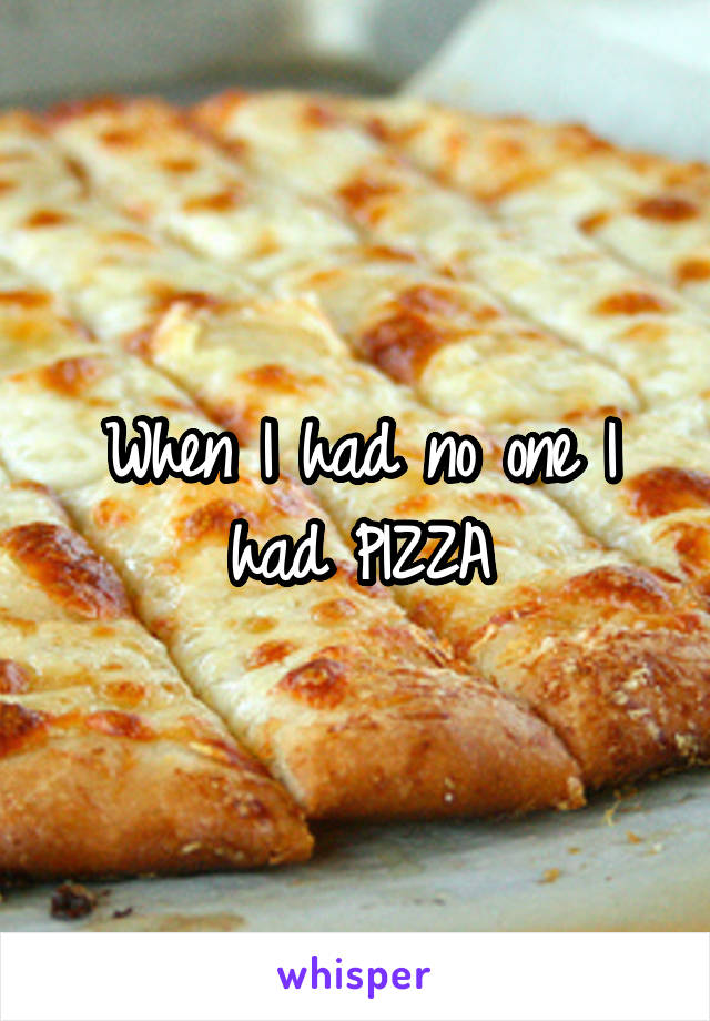 When I had no one I had PIZZA