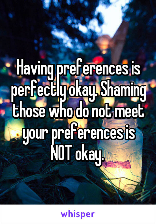 Having preferences is perfectly okay. Shaming those who do not meet your preferences is NOT okay. 