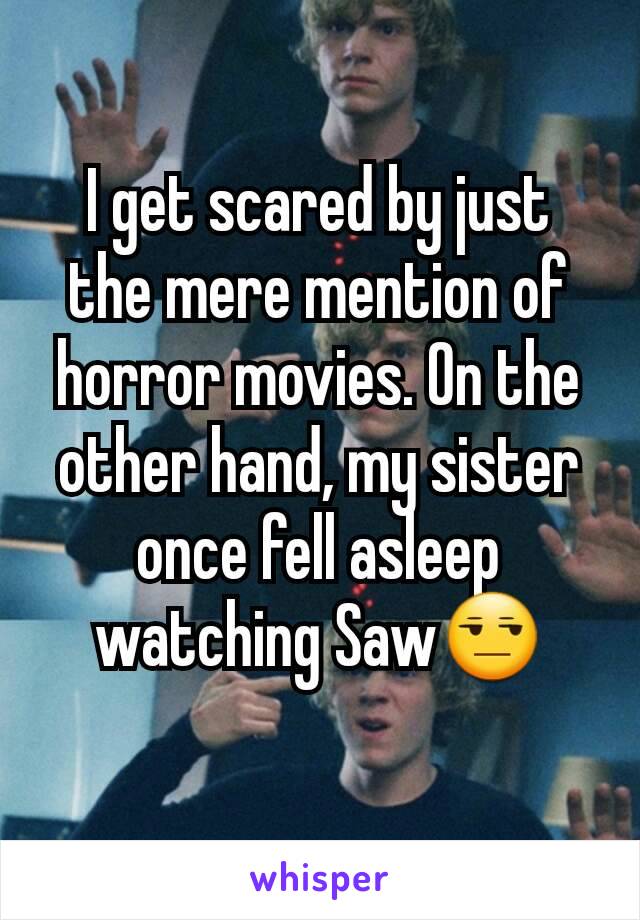 I get scared by just the mere mention of horror movies. On the other hand, my sister once fell asleep watching Saw😒