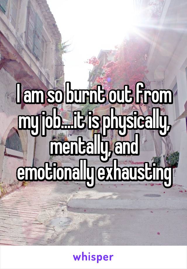 I am so burnt out from my job....it is physically,
mentally, and emotionally exhausting