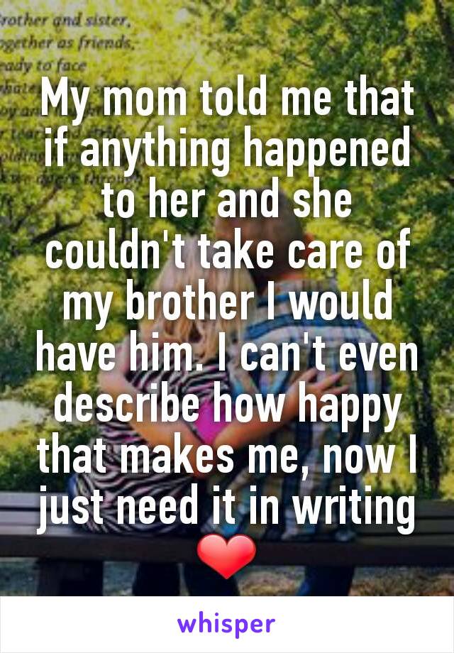 My mom told me that if anything happened to her and she couldn't take care of my brother I would have him. I can't even describe how happy that makes me, now I just need it in writing ❤