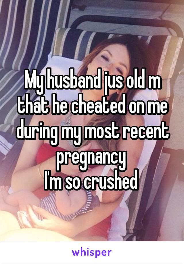 My husband jus old m that he cheated on me during my most recent pregnancy 
I'm so crushed 