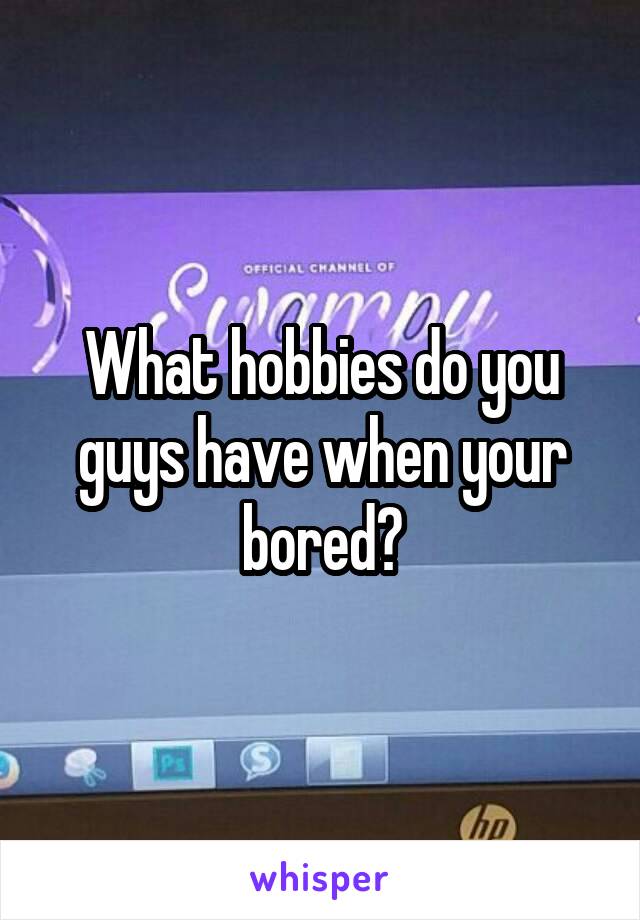 What hobbies do you guys have when your bored?