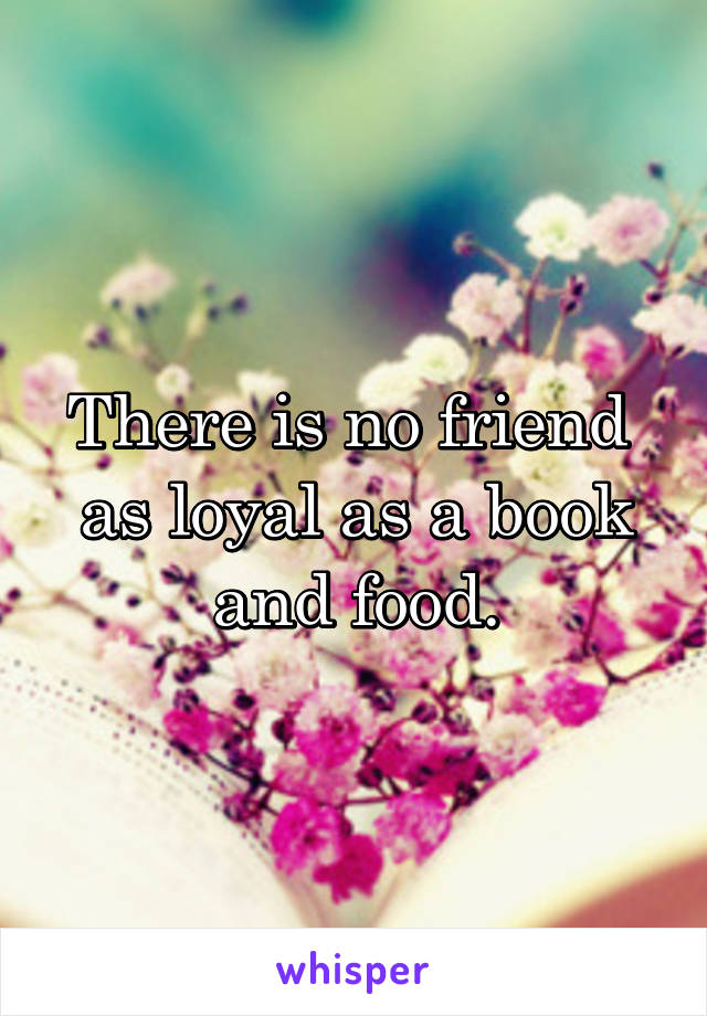 There is no friend 
as loyal as a book and food.