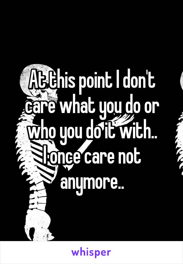 At this point I don't care what you do or who you do it with..
I once care not anymore..