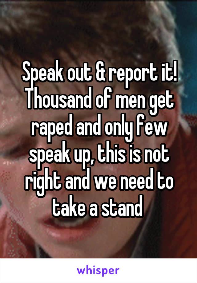 Speak out & report it! Thousand of men get raped and only few speak up, this is not right and we need to take a stand 