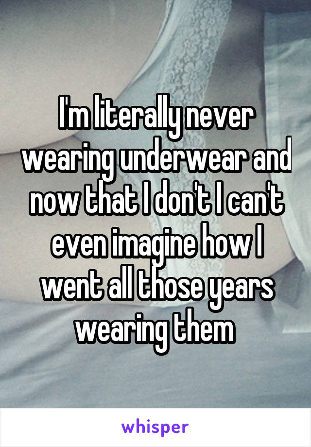 I'm literally never wearing underwear and now that I don't I can't even imagine how I went all those years wearing them 