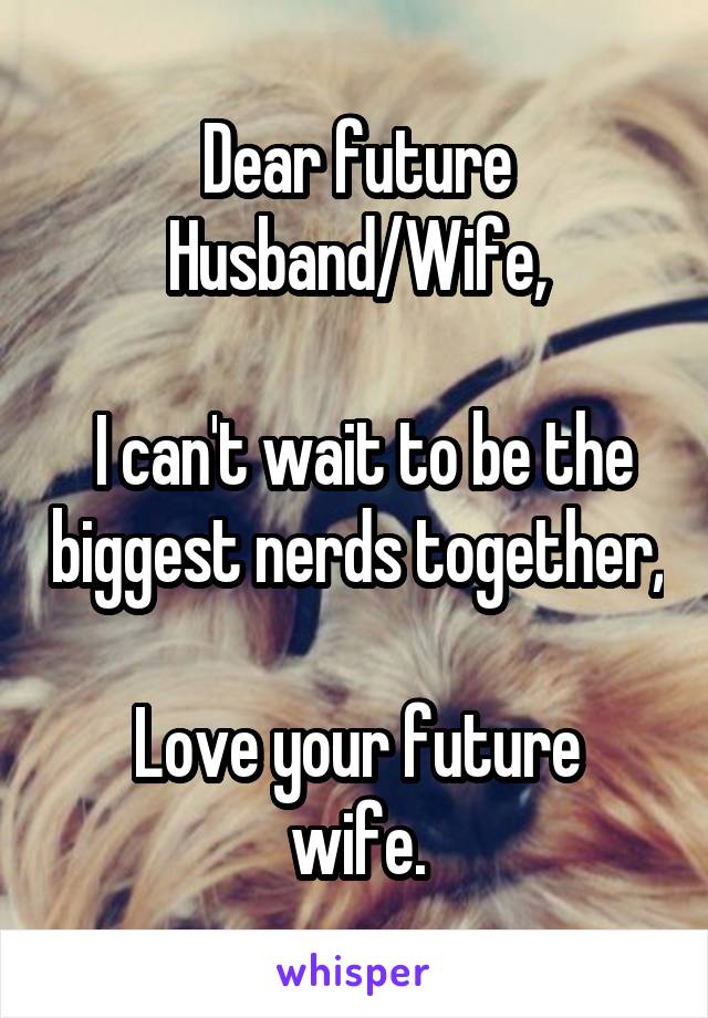 Dear future Husband/Wife,

 I can't wait to be the biggest nerds together,

Love your future wife.