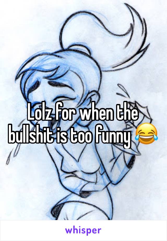 Lolz for when the bullshit is too funny 😂 