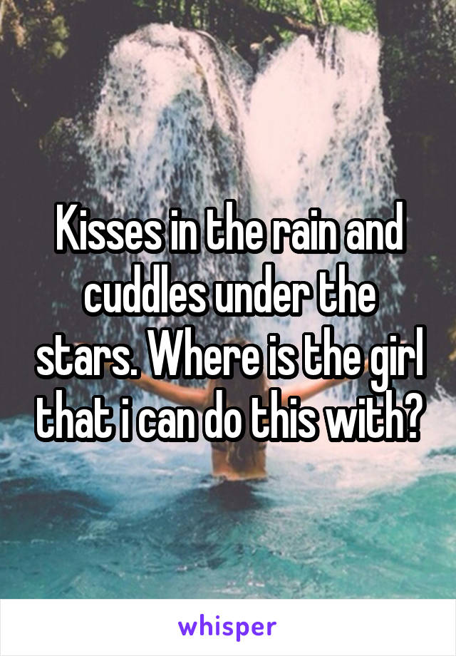 Kisses in the rain and cuddles under the stars. Where is the girl that i can do this with?