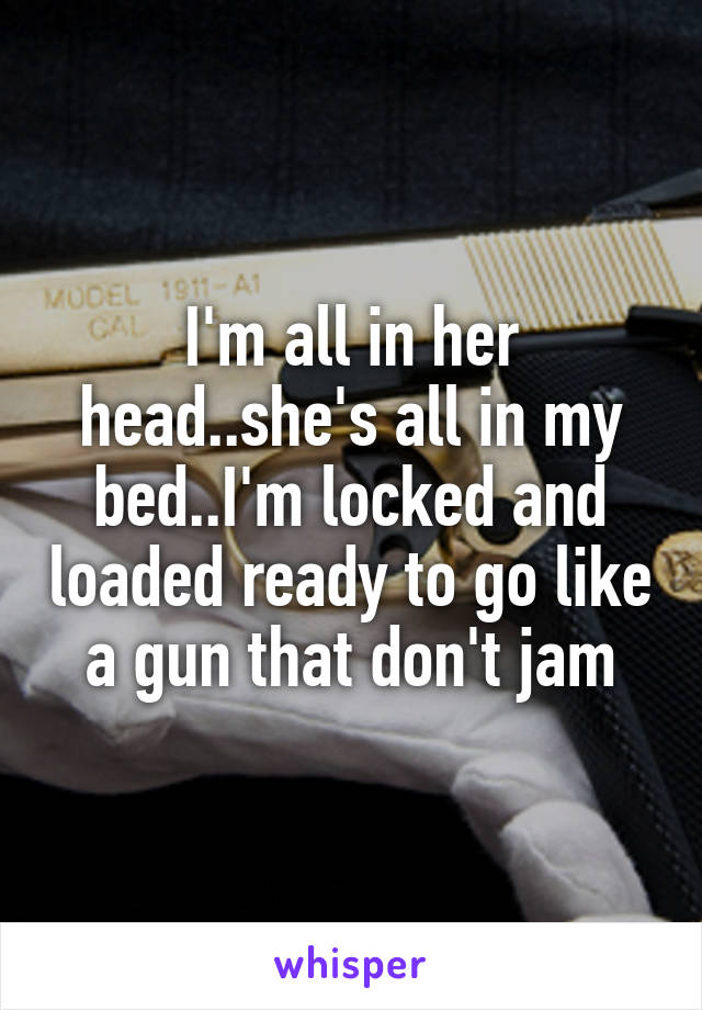 I'm all in her head..she's all in my bed..I'm locked and loaded ready to go like a gun that don't jam