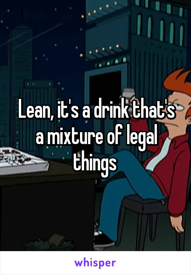 Lean, it's a drink that's a mixture of legal things 