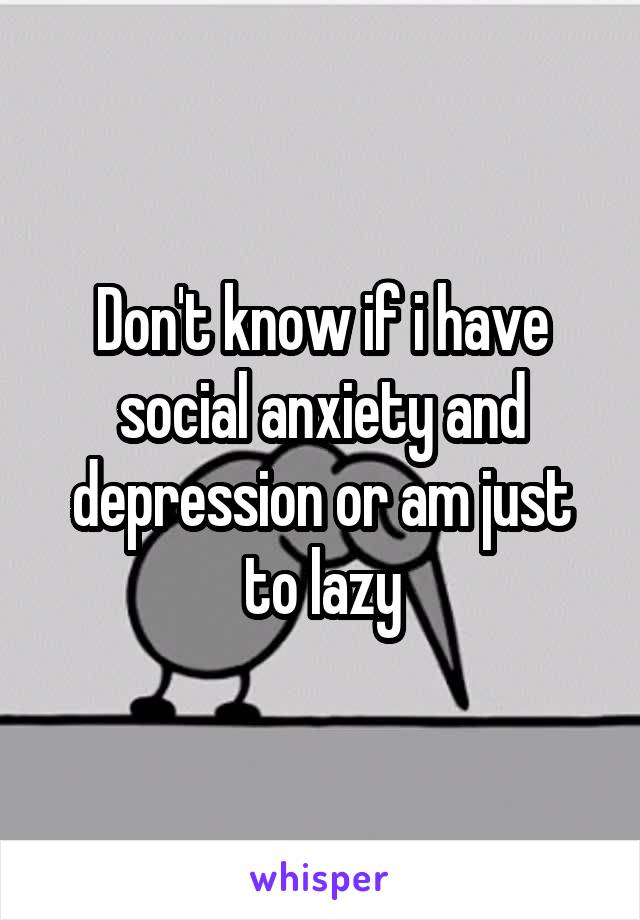 Don't know if i have social anxiety and depression or am just to lazy