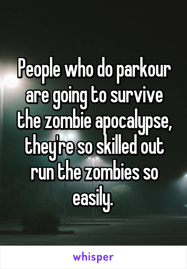 People who do parkour are going to survive the zombie apocalypse, they're so skilled out run the zombies so easily. 