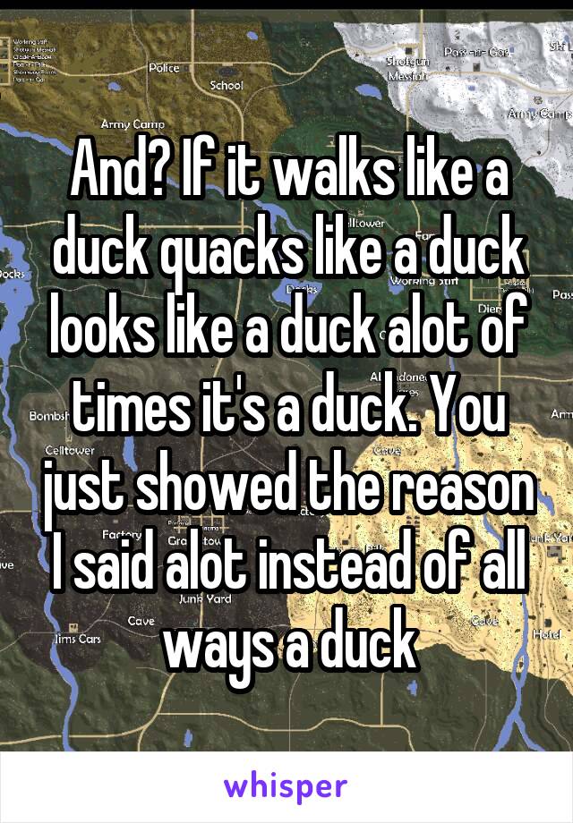 And? If it walks like a duck quacks like a duck looks like a duck alot of times it's a duck. You just showed the reason I said alot instead of all ways a duck