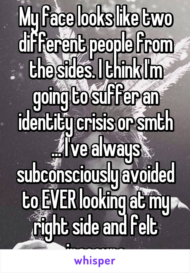 My face looks like two different people from the sides. I think I'm going to suffer an identity crisis or smth ... I've always subconsciously avoided to EVER looking at my right side and felt insecure