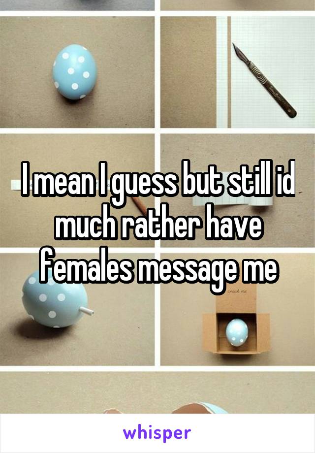 I mean I guess but still id much rather have females message me