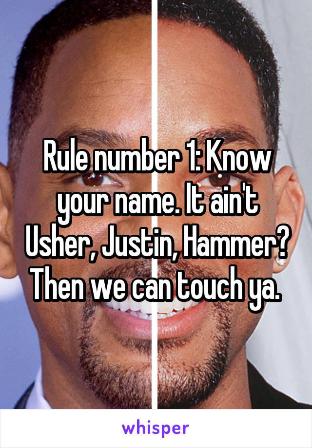 Rule number 1: Know your name. It ain't Usher, Justin, Hammer? Then we can touch ya. 