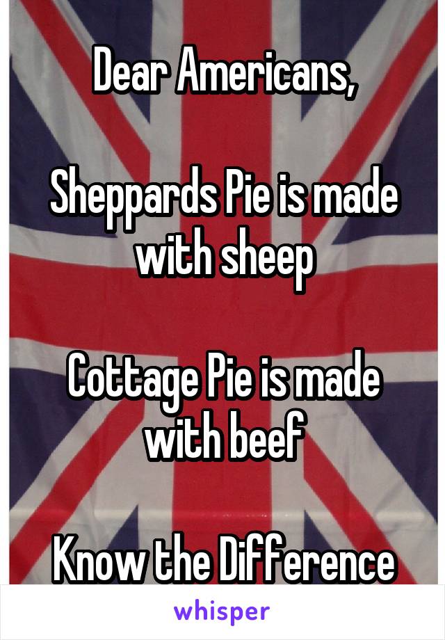 Dear Americans,

Sheppards Pie is made with sheep

Cottage Pie is made with beef

Know the Difference