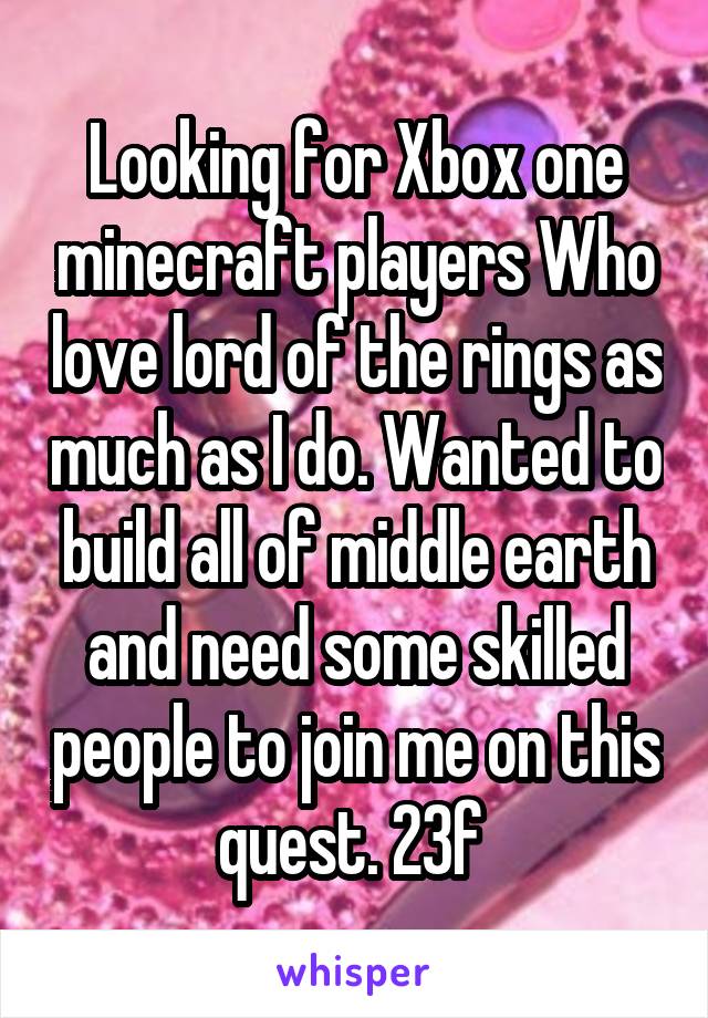 Looking for Xbox one minecraft players Who love lord of the rings as much as I do. Wanted to build all of middle earth and need some skilled people to join me on this quest. 23f 