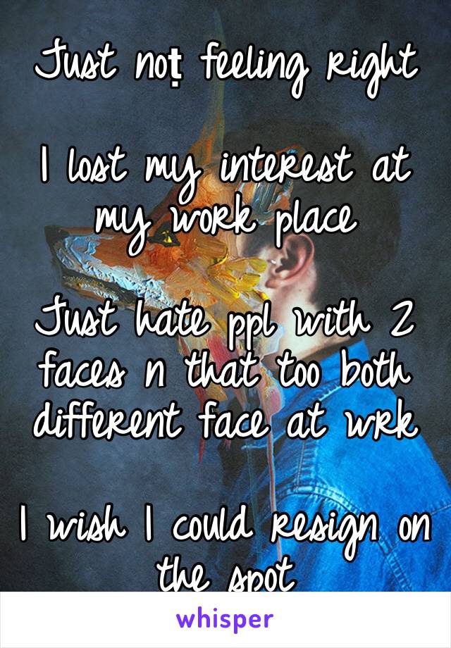 Just noṭ feeling right 

I lost my interest at my work place 

Just hate ppl with 2 faces n that too both different face at wrk 

I wish I could resign on the spot 