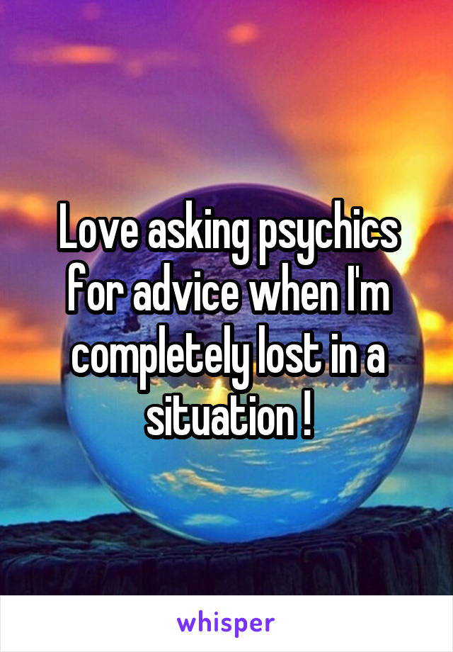 Love asking psychics for advice when I'm completely lost in a situation !